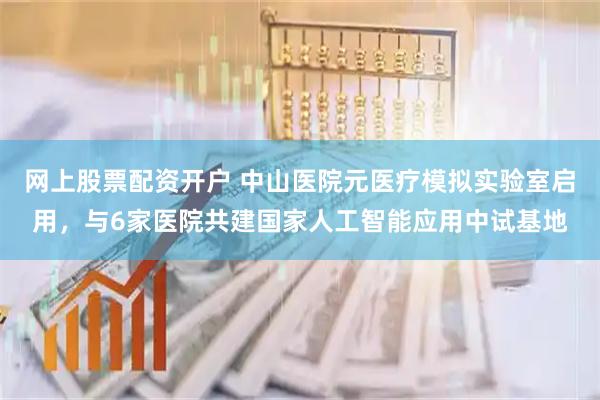 网上股票配资开户 中山医院元医疗模拟实验室启用，与6家医院共建国家人工智能应用中试基地