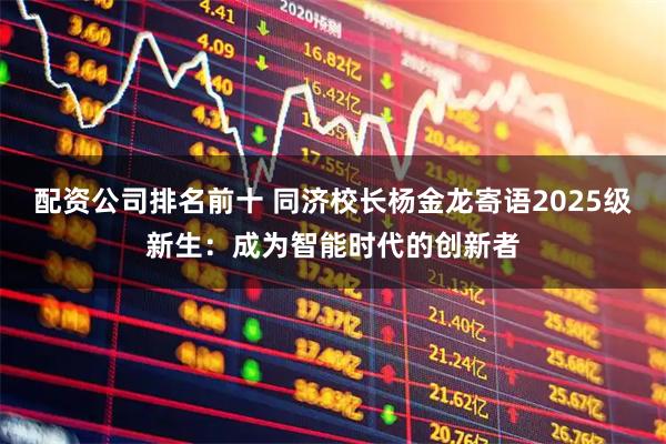 配资公司排名前十 同济校长杨金龙寄语2025级新生：成为智能时代的创新者