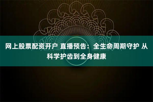 网上股票配资开户 直播预告：全生命周期守护 从科学护齿到全身健康