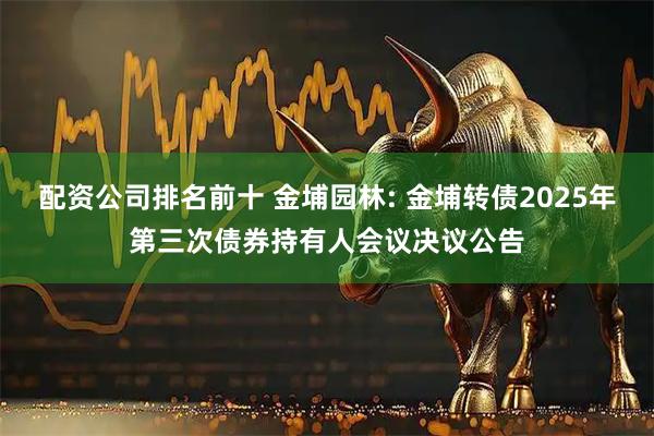 配资公司排名前十 金埔园林: 金埔转债2025年第三次债券持有人会议决议公告