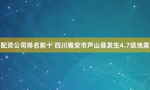 配资公司排名前十 四川雅安市芦山县发生4.7级地震