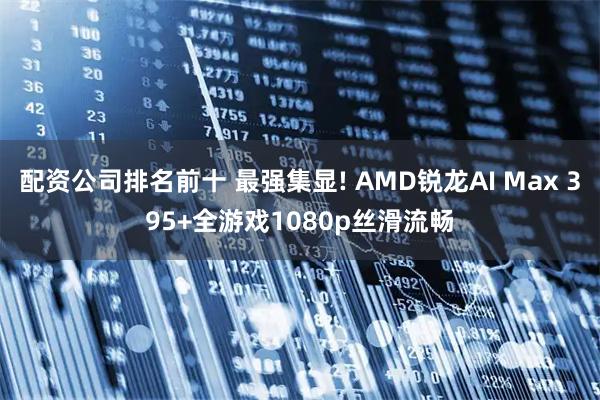 配资公司排名前十 最强集显! AMD锐龙AI Max 395+全游戏1080p丝滑流畅