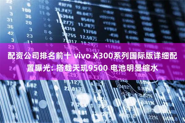 配资公司排名前十 vivo X300系列国际版详细配置曝光: 搭载天玑9500 电池明显缩水