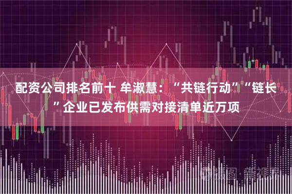 配资公司排名前十 牟淑慧：“共链行动”“链长”企业已发布供需对接清单近万项