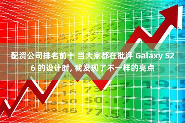 配资公司排名前十 当大家都在批评 Galaxy S26 的设计时, 我发现了不一样的亮点