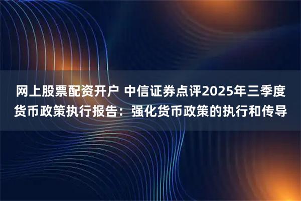 网上股票配资开户 中信证券点评2025年三季度货币政策执行报告：强化货币政策的执行和传导