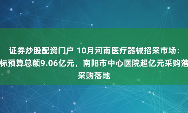 证券炒股配资门户 10月河南医疗器械招采市场：招标预算总额9.06亿元，南阳市中心医院超亿元采购落地