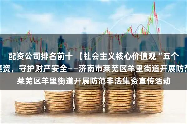 配资公司排名前十 【社会主义核心价值观“五个融入”】防范非法集资，守护财产安全——济南市莱芜区羊里街道开展防范非法集资宣传活动