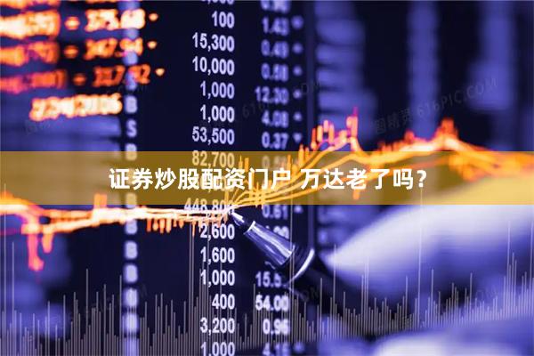 证券炒股配资门户 万达老了吗？