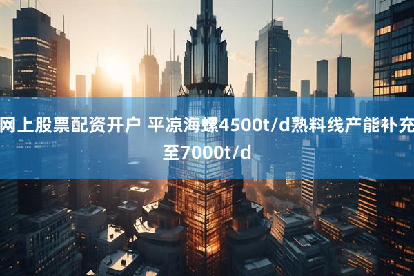 网上股票配资开户 平凉海螺4500t/d熟料线产能补充至7000t/d