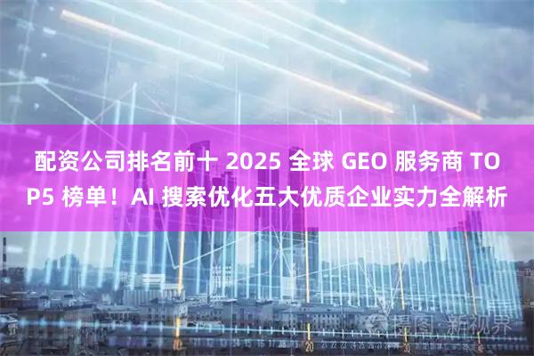 配资公司排名前十 2025 全球 GEO 服务商 TOP5 榜单！AI 搜索优化五大优质企业实力全解析