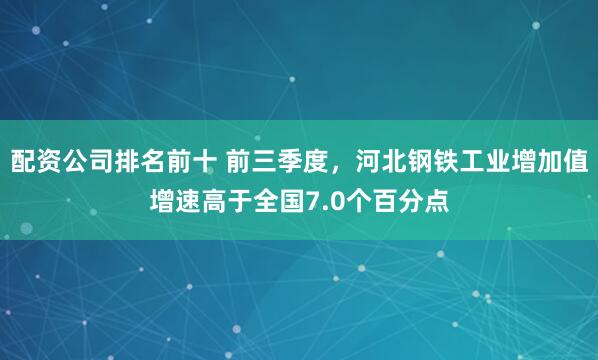 配资公司排名前十 前三季度，河北钢铁工业增加值增速高于全国7.0个百分点