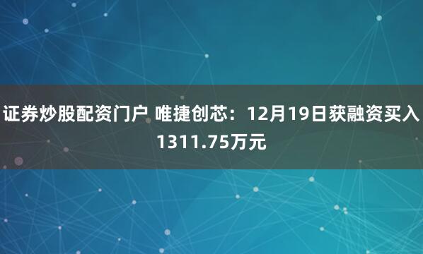 证券炒股配资门户 唯捷创芯：12月19日获融资买入1311.75万元