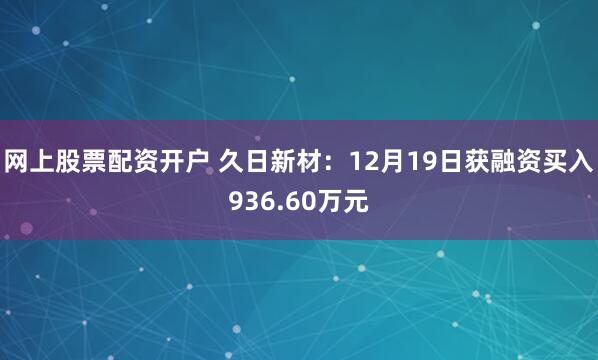 网上股票配资开户 久日新材：12月19日获融资买入936.60万元