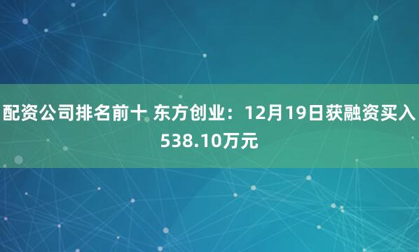 配资公司排名前十 东方创业：12月19日获融资买入538.10万元