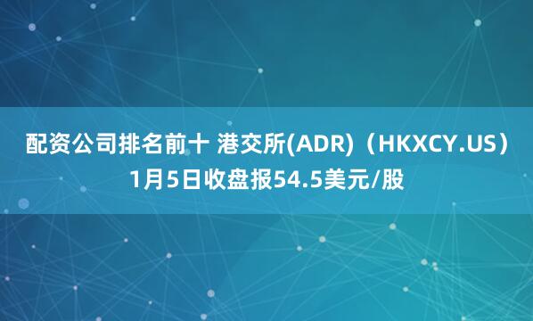 配资公司排名前十 港交所(ADR)（HKXCY.US）1月5日收盘报54.5美元/股