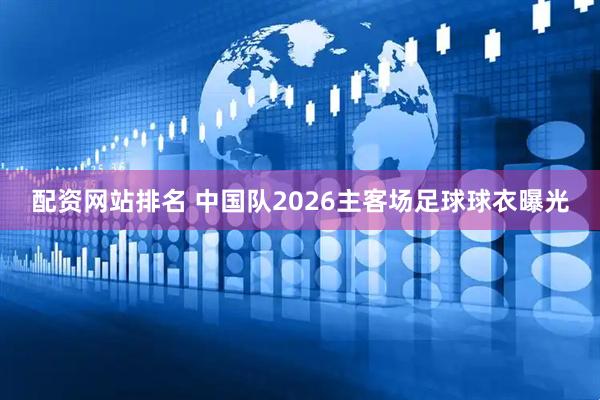 配资网站排名 中国队2026主客场足球球衣曝光