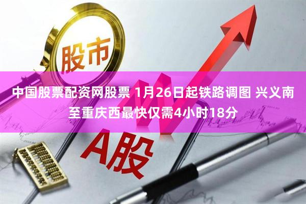 中国股票配资网股票 1月26日起铁路调图 兴义南至重庆西最快仅需4小时18分