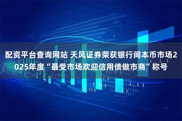 配资平台查询网站 天风证券荣获银行间本币市场2025年度“最受市场欢迎信用债做市商”称号