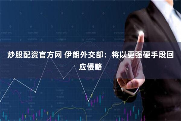 炒股配资官方网 伊朗外交部：将以更强硬手段回应侵略