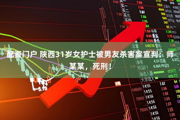 配资门户 陕西31岁女护士被男友杀害案宣判：师某某，死刑！
