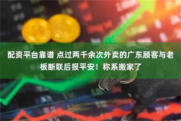 配资平台靠谱 点过两千余次外卖的广东顾客与老板断联后报平安！称系搬家了