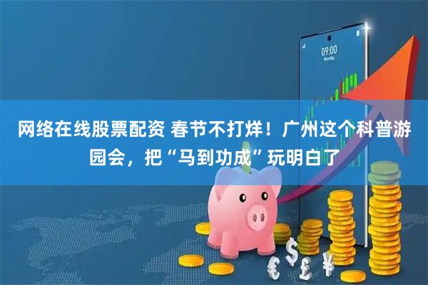 网络在线股票配资 春节不打烊！广州这个科普游园会，把“马到功成”玩明白了