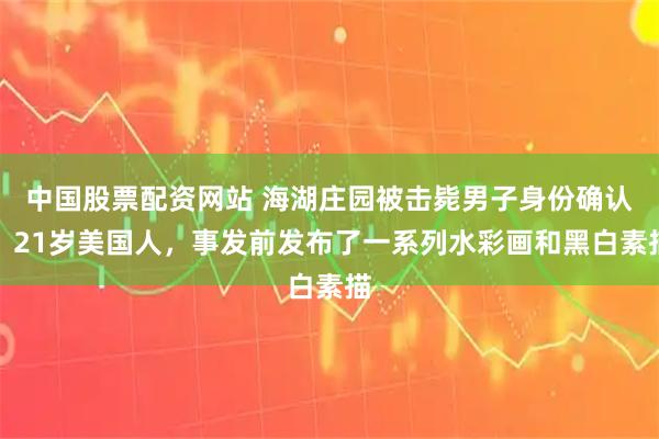 中国股票配资网站 海湖庄园被击毙男子身份确认：21岁美国人，事发前发布了一系列水彩画和黑白素描