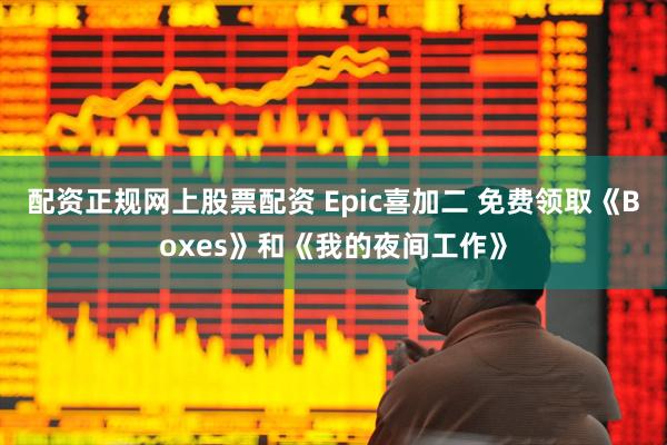 配资正规网上股票配资 Epic喜加二 免费领取《Boxes》和《我的夜间工作》