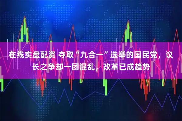 在线实盘配资 夺取“九合一”选举的国民党，议长之争却一团混乱，改革已成趋势