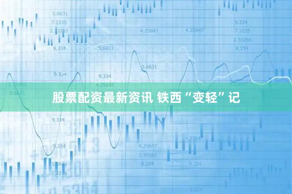 股票配资最新资讯 铁西“变轻”记