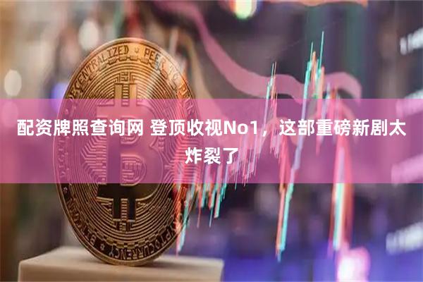 配资牌照查询网 登顶收视No1，这部重磅新剧太炸裂了