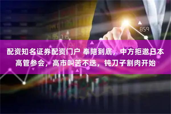 配资知名证券配资门户 奉陪到底，中方拒邀日本高管参会，高市叫苦不迭，钝刀子割肉开始