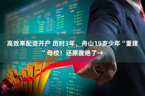 高效率配资开户 历时3年,舟山19岁少年“重建”母校!还原度绝了→